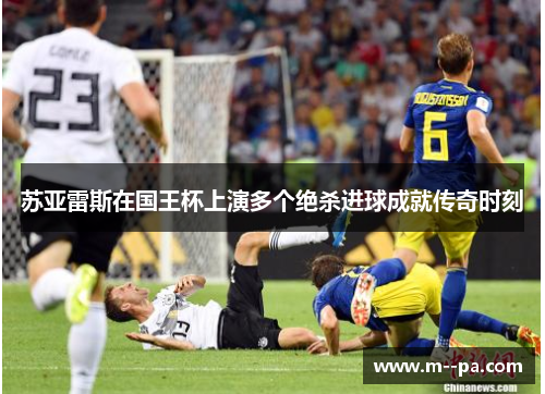 苏亚雷斯在国王杯上演多个绝杀进球成就传奇时刻