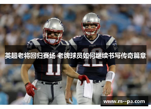 英超老将回归赛场 老牌球员如何继续书写传奇篇章