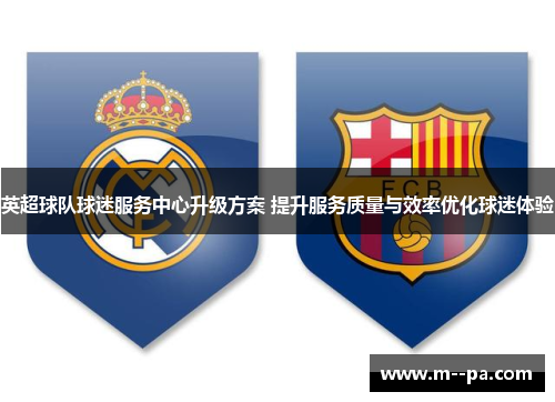 英超球队球迷服务中心升级方案 提升服务质量与效率优化球迷体验