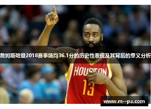 詹姆斯哈登2018赛季场均36.1分的历史性表现及其背后的意义分析 詹姆斯哈登2018赛季场均36.1分的历史性表现及其背后的意义分析