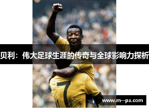 贝利:伟大足球生涯的传奇与全球影响力探析 贝利:伟大足球生涯的传奇与全球影响力探析