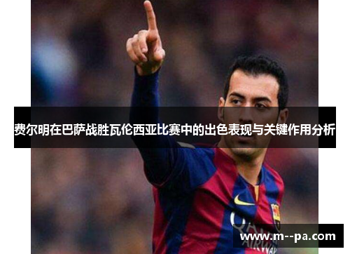 费尔明在巴萨战胜瓦伦西亚比赛中的出色表现与关键作用分析 费尔明在巴萨战胜瓦伦西亚比赛中的出色表现与关键作用分析