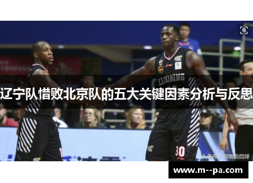 辽宁队惜败北京队的五大关键因素分析与反思 辽宁队惜败北京队的五大关键因素分析与反思