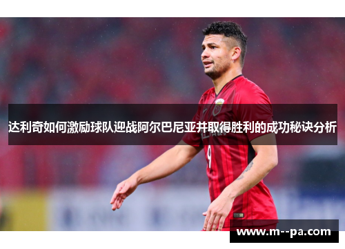 达利奇如何激励球队迎战阿尔巴尼亚并取得胜利的成功秘诀分析