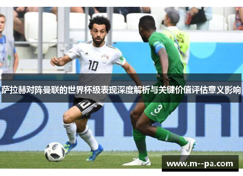 萨拉赫对阵曼联的世界杯级表现深度解析与关键价值评估意义影响