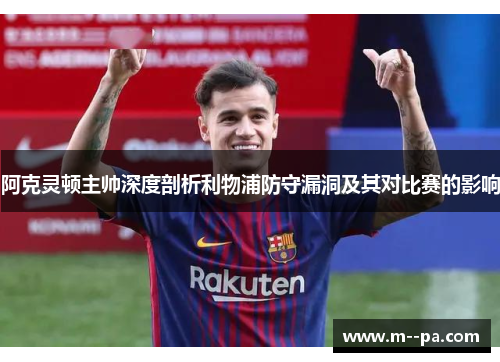 阿克灵顿主帅深度剖析利物浦防守漏洞及其对比赛的影响