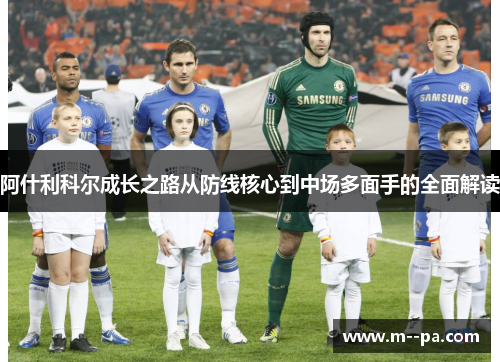阿什利科尔成长之路从防线核心到中场多面手的全面解读