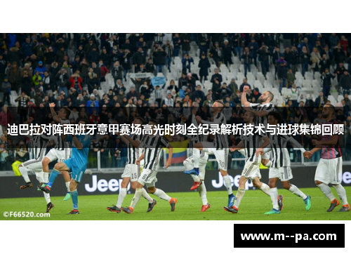 迪巴拉对阵西班牙意甲赛场高光时刻全纪录解析技术与进球集锦回顾