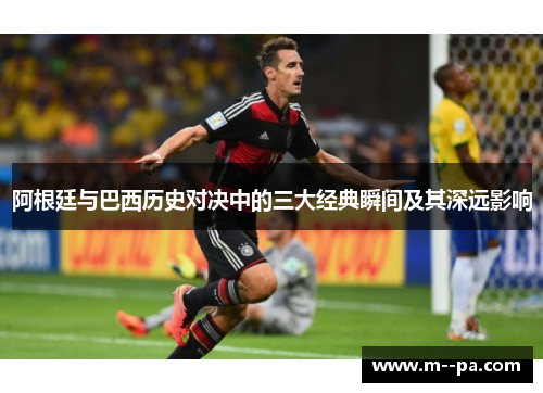 阿根廷与巴西历史对决中的三大经典瞬间及其深远影响