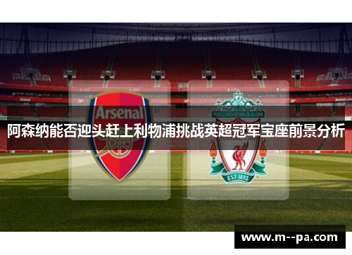 阿森纳能否迎头赶上利物浦挑战英超冠军宝座前景分析