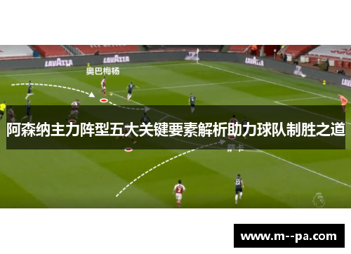 阿森纳主力阵型五大关键要素解析助力球队制胜之道