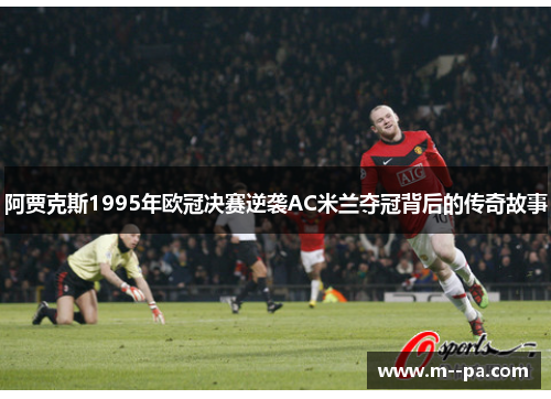 阿贾克斯1995年欧冠决赛逆袭AC米兰夺冠背后的传奇故事