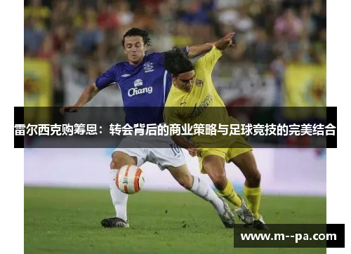 雷尔西克购筹恩：转会背后的商业策略与足球竞技的完美结合