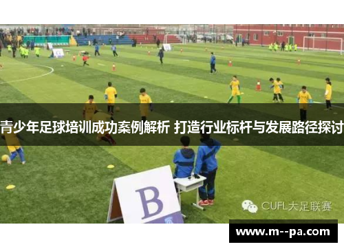 青少年足球培训成功案例解析 打造行业标杆与发展路径探讨 青少年足球培训成功案例解析 打造行业标杆与发展路径探讨