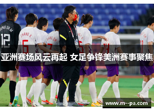 亚洲赛场风云再起 女足争锋美洲赛事聚焦 亚洲赛场风云再起 女足争锋美洲赛事聚焦