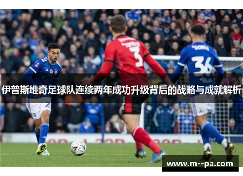 伊普斯维奇足球队连续两年成功升级背后的战略与成就解析 伊普斯维奇足球队连续两年成功升级背后的战略与成就解析