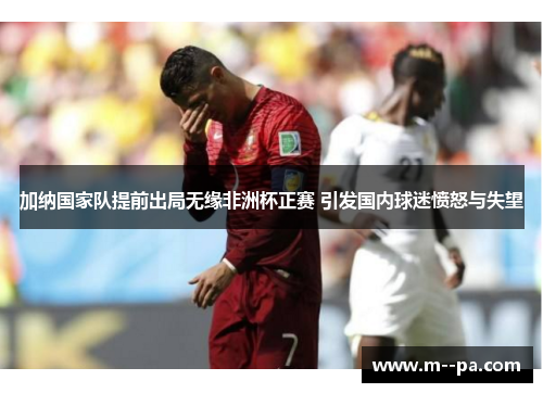 加纳国家队提前出局无缘非洲杯正赛 引发国内球迷愤怒与失望 加纳国家队提前出局无缘非洲杯正赛 引发国内球迷愤怒与失望