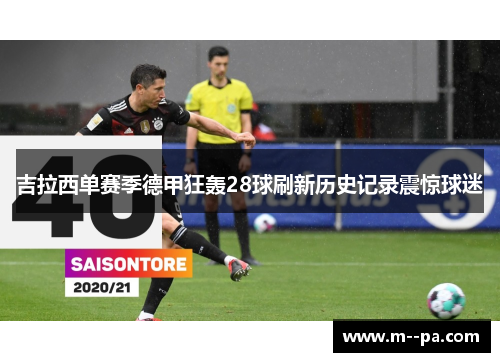 吉拉西单赛季德甲狂轰28球刷新历史记录震惊球迷 吉拉西单赛季德甲狂轰28球刷新历史记录震惊球迷