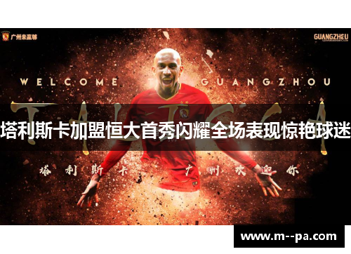 塔利斯卡加盟恒大首秀闪耀全场表现惊艳球迷