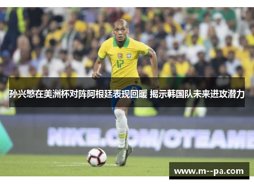 孙兴慜在美洲杯对阵阿根廷表现回暖 揭示韩国队未来进攻潜力 孙兴慜在美洲杯对阵阿根廷表现回暖 揭示韩国队未来进攻潜力