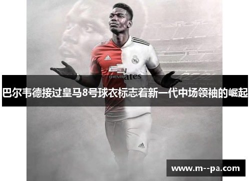 巴尔韦德接过皇马8号球衣标志着新一代中场领袖的崛起