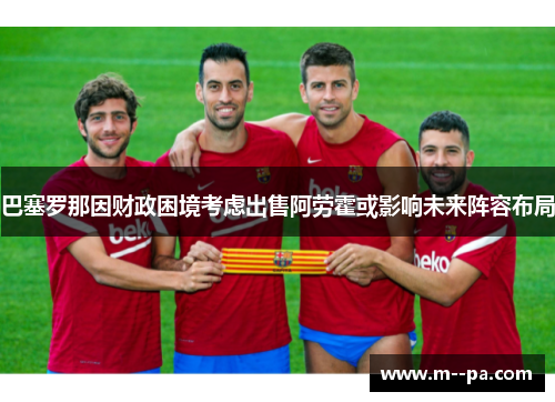 巴塞罗那因财政困境考虑出售阿劳霍或影响未来阵容布局 巴塞罗那因财政困境考虑出售阿劳霍或影响未来阵容布局