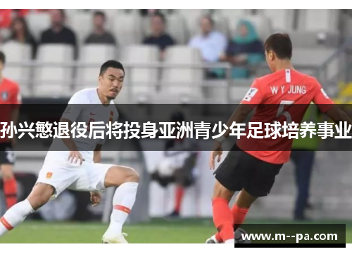 孙兴慜退役后将投身亚洲青少年足球培养事业 孙兴慜退役后将投身亚洲青少年足球培养事业