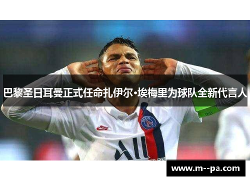 巴黎圣日耳曼正式任命扎伊尔·埃梅里为球队全新代言人 巴黎圣日耳曼正式任命扎伊尔·埃梅里为球队全新代言人