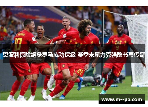 恩波利惊险绝杀罗马成功保级 赛季末尾力克强敌书写传奇 恩波利惊险绝杀罗马成功保级 赛季末尾力克强敌书写传奇