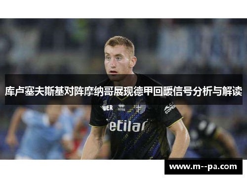 库卢塞夫斯基对阵摩纳哥展现德甲回暖信号分析与解读 库卢塞夫斯基对阵摩纳哥展现德甲回暖信号分析与解读
