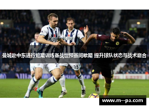 曼城赴中东进行短期训练备战世预赛间歇期 提升球队状态与战术磨合 曼城赴中东进行短期训练备战世预赛间歇期 提升球队状态与战术磨合