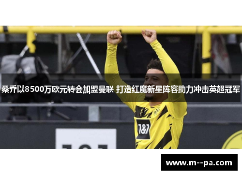 桑乔以8500万欧元转会加盟曼联 打造红魔新星阵容助力冲击英超冠军 桑乔以8500万欧元转会加盟曼联 打造红魔新星阵容助力冲击英超冠军