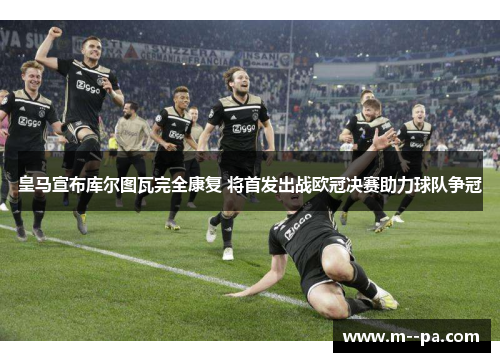 皇马宣布库尔图瓦完全康复 将首发出战欧冠决赛助力球队争冠