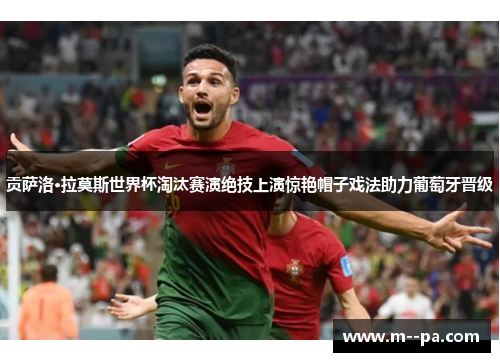 贡萨洛·拉莫斯世界杯淘汰赛演绝技上演惊艳帽子戏法助力葡萄牙晋级