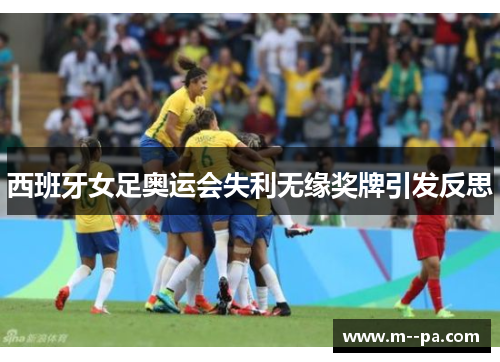 西班牙女足奥运会失利无缘奖牌引发反思