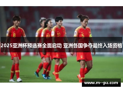 2025亚洲杯预选赛全面启动 亚洲各国争夺最终入场资格