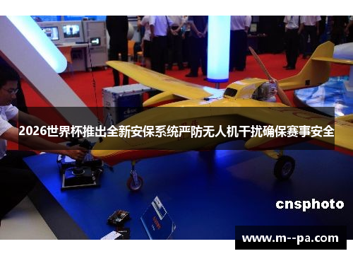 2026世界杯推出全新安保系统严防无人机干扰确保赛事安全
