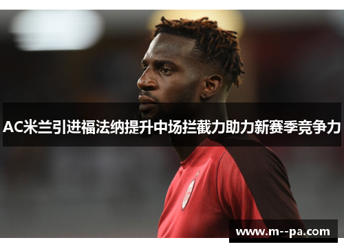 AC米兰引进福法纳提升中场拦截力助力新赛季竞争力