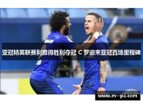 亚冠精英联赛利雅得胜利夺冠 C 罗迎来亚冠百场里程碑