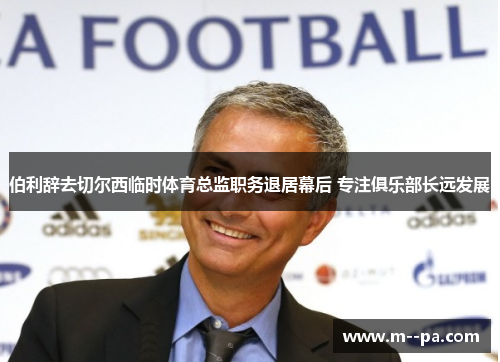 伯利辞去切尔西临时体育总监职务退居幕后 专注俱乐部长远发展