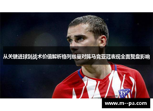 从关键进球到战术价值解析格列兹曼对阵马竞亚冠表现全面复盘影响