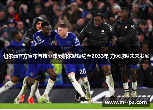 切尔西官方宣布与核心球员帕尔默续约至2033年 力保球队未来发展
