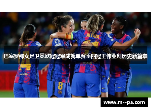 巴塞罗那女足卫冕欧冠冠军成就单赛季四冠王伟业创历史新篇章 巴塞罗那女足卫冕欧冠冠军成就单赛季四冠王伟业创历史新篇章