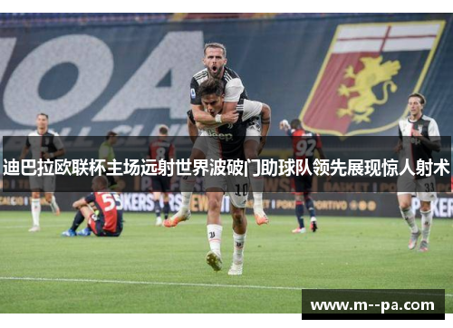 迪巴拉欧联杯主场远射世界波破门助球队领先展现惊人射术 迪巴拉欧联杯主场远射世界波破门助球队领先展现惊人射术