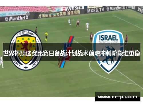 世界杯预选赛比赛日备战计划战术前瞻冲刺阶段谁更稳 世界杯预选赛比赛日备战计划战术前瞻冲刺阶段谁更稳