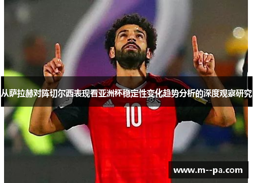 从萨拉赫对阵切尔西表现看亚洲杯稳定性变化趋势分析的深度观察研究 从萨拉赫对阵切尔西表现看亚洲杯稳定性变化趋势分析的深度观察研究