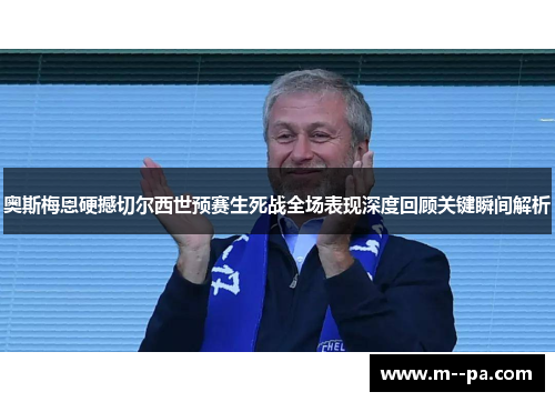 奥斯梅恩硬撼切尔西世预赛生死战全场表现深度回顾关键瞬间解析 奥斯梅恩硬撼切尔西世预赛生死战全场表现深度回顾关键瞬间解析