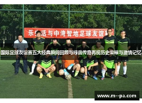 国际足球友谊赛五大经典瞬间回顾与绿茵传奇再现历史荣耀与激情记忆 国际足球友谊赛五大经典瞬间回顾与绿茵传奇再现历史荣耀与激情记忆