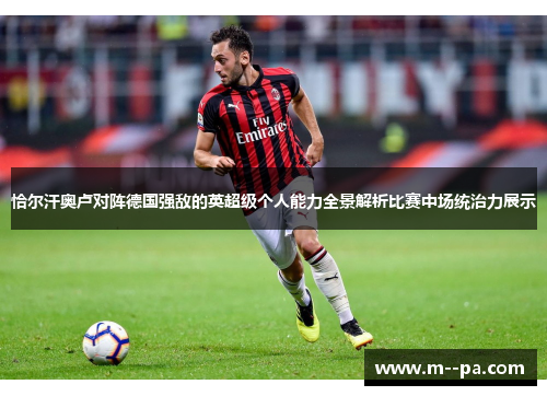 恰尔汗奥卢对阵德国强敌的英超级个人能力全景解析比赛中场统治力展示 恰尔汗奥卢对阵德国强敌的英超级个人能力全景解析比赛中场统治力展示