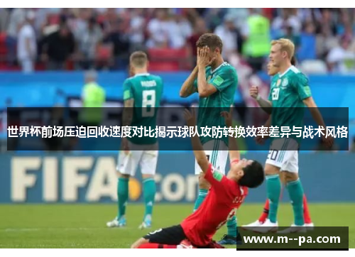 世界杯前场压迫回收速度对比揭示球队攻防转换效率差异与战术风格 世界杯前场压迫回收速度对比揭示球队攻防转换效率差异与战术风格